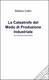 La catastrofe del modo di produzione industriale libro di Cofini Stefano