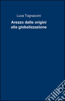 Arezzo dalle origini alla globalizzazione libro di Tognaccini Luca