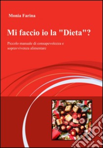 Mi faccio io la dieta? Piccolo manuale di consapevolezza e sopravvivenza alimentare libro di Farina Monia