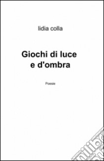 Giochi di luce e d'ombra libro di Colla Lidia