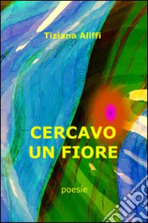 Cercavo un fiore libro di Aliffi Tiziana