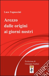 Arezzo dalle origini ai giorni nostri libro di Tognaccini Luca