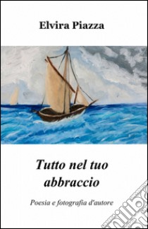 Tutto nel tuo abbraccio libro di Piazza Elvira