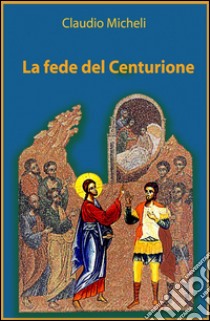 La fede del centurione libro di Micheli Claudio