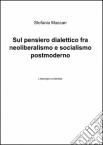 Sul pensiero dialettico fra neoliberalismo e socialismo postmoderno libro di Massari Stefania