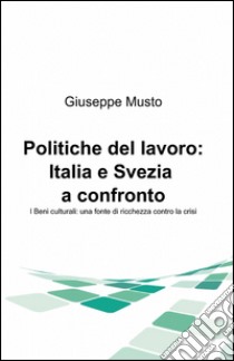 Politiche del lavoro: Italia e Svezia a confronto. I beni culturali: una fonte di ricchezza contro la crisi libro di Musto Giuseppe