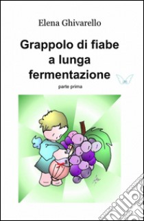 Grappolo di fiabe a lunga fermentazione. Vol. 1 libro di Ghivarello Elena