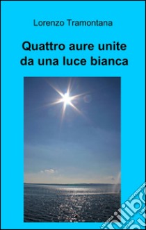 Quattro aure unite da una luce bianca libro di Tramontana Lorenzo