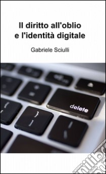 Il diritto all'oblio e l'identità digitale libro di Sciulli Gabriele