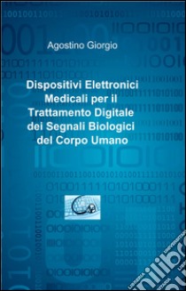 Dispositivi elettronici medicali per il trattamento digitale dei segnali biologici del corpo umano libro di Giorgio Agostino