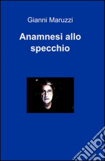 Anamnesi allo specchio libro di Maruzzi Gianni