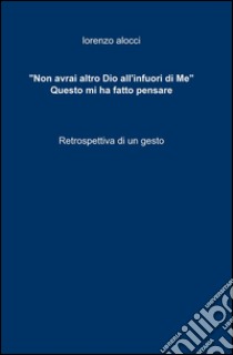 «Non avrai altro Dio all'infuori di me». Questo mi ha fatto pensare libro di Alocci Lorenzo