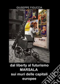 Dal Liberty al Futurismo. Marsala sui muri delle capitali europee libro di Figuccia Giuseppe