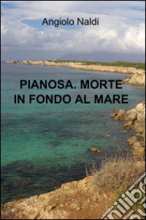 Pianosa. Morte in fondo al mare libro di Naldi Angiolo