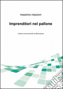 Imprenditori nel pallone libro di Mazzoni Massimo