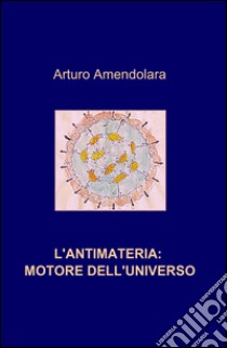 L'antimateria: motore dell'universo libro di Amendolara Arturo