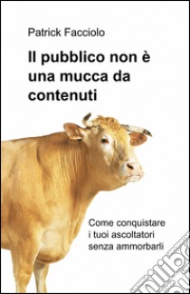 Il pubblico non è una mucca da contenuti libro di Facciolo Patrick