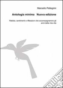 Antologia minima. Rabbia, sentimenti e riflessioni che accompagnarono gli anni della mia vita libro di Pellegrini Marcello