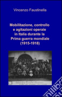 Mobilitazione, controllo e agitazioni operaie in Italia durante la prima guerra mondiale (1915-1918) libro di Faustinella Vincenzo