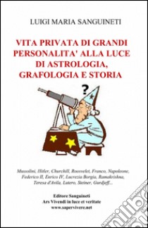 Vita privata di grandi personalità alla luce di astrologia, grafologia e storia libro di Sanguineti Luigi Maria