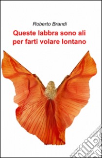 Queste labbra sono ali per farti volare lontano libro di Brandi Roberto