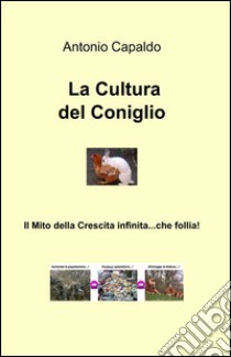 La cultura del coniglio. Il mito della crescita infinita... che follia! libro di Capaldo Antonio