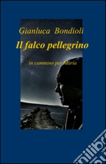 Il falco pellegrino libro di Bondioli Gianluca