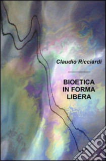 Bioetica in forma libera libro di Ricciardi Claudio