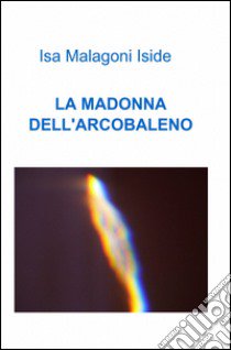 La Madonna dell'arcobaleno libro di Malagoni Isa