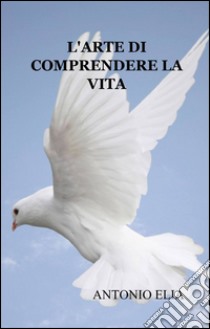 L'arte di comprendere la vita libro di Elia Antonio