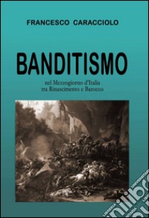 Banditismo nel mezzogiorno d'Italia tra Rinascimento e Barocco libro di Caracciolo Francesco