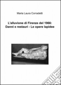 L'alluvione di Firenze del 1966: danni e restauri. Le opere lapidee libro di Corradetti M. Laura