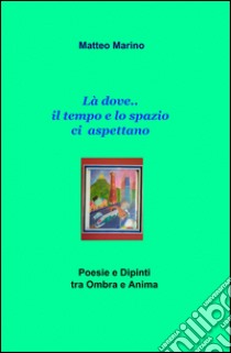 Là dove... il tempo e lo spazio ci aspettano! libro di Marino Matteo