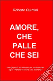 Amore, che palle che sei. Consigli pratici e affettuosi per non diventare - o smettere di essere - una compagna che rompe libro di Quintini Roberto