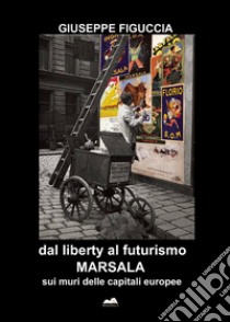 Dal liberty al futurismo. Marsala sui muri delle capitali europee libro di Figuccia Giuseppe