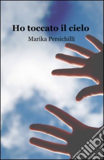 Ho toccato il cielo libro di Persichilli Marika