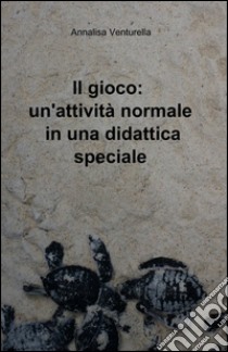 Il gioco: un'attività normale in una didattica speciale libro di Venturella Annalisa