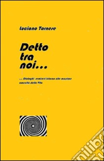 Detto tra noi... Dialoghi semiseri intorno alle massime amenità della vita libro di Tornese Luciano