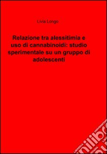 Relazione tra alessitimia e uso di cannabinoidi: studio sperimentale su un gruppo di adolescenti libro di Longo Livia