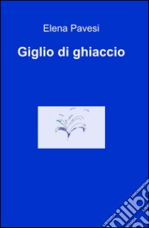 Giglio di ghiaccio libro di Pavesi Elena