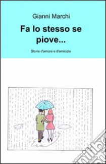 Fa lo stesso se piove... Storie d'amore e d'amicizia libro di Marchi Gianni