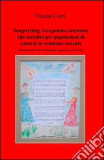 Songwriting terapeutico orientato alla socialità per popolazioni di anziani in residenze assistite libro di Corti Nicola