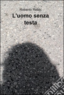 L'uomo senza testa libro di Rebbi Roberto