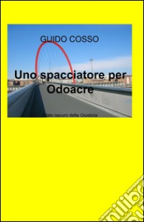 Uno spacciatore per Odoacre. Il lato oscuro della giustizia libro di Cosso Guido