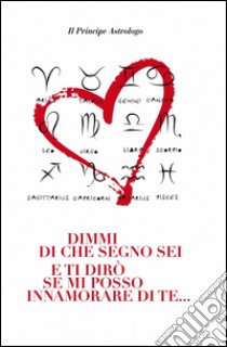 Dimmi di che segno sei e ti dirò se mi posso innamorare di te... libro di Il Principe Astrologo