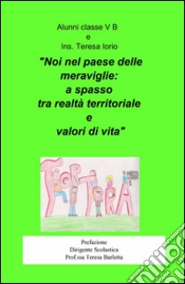 Noi nel paese delle meraviglie: a spasso tra realtà territoriale e valori di vita libro di Alunni di classe V B (cur.)