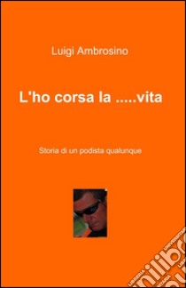 L'ho corsa la... vita. Storia di un podista qualunque libro di Ambrosino Luigi