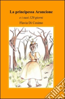 La principessa arancione e i suoi 120 giorni libro di Di Cosimo Flavia