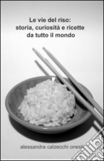 Le vie del riso: storia, curiosità e ricette da tutto il mondo libro di Calzecchi Onesti Alessandra