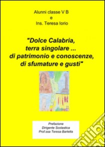 Dolce Calabria, terra singolare... di patrimonio e conoscenze, di sfu mature e gusti libro di Alunni di classe V B (cur.)